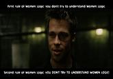 First rule of Women LogiC: You dont try to understand women Logic Second rule of Women Logic: YOU CONT TRY TO UNCERSTANC WOMEN LOGIC!