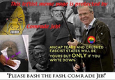 This leftist meme page is protected by Comrade Jeb! bl ANCAP TEARS AND CRUSHED FASCIST STATES WILL BE YOURS BUT ONLY IF YOU WRITE DOWN "PLEASE BASH THE FASH, COMRADE JEB!