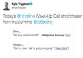 Kyle Trygstad @KyleTrygstad Today's @njhotline Wake-Up Call shot/chaser from mastermind @cdiersing: Shot... "Go buy Ivanka's stuff!" -- Kellyanne Conway (Fox) Chaser... "Get in, loser. We're going shopping" ("Mean Girls"