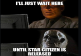TLL JUST WAIT HERE UNTIL STAR CITIZEN IS RELEASED