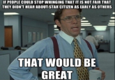 IF PEOPLE COULD STOP WHINGING THAT IT IS NOT FAIR THAT THEY DIDN'T HEAR ABOUT STAR CITIZEN AS EARLY AS OTHERS THAT WOULD BE GREAT