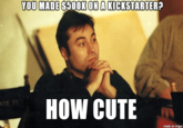 YOU MADE $500KON A KICKSTARTER? HOW CUTE made on imgur