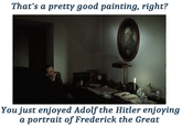 That's a pretty good painting, right? You just enjoyed Adolfthe Hitler enjoying a portrait of Frederick the Great