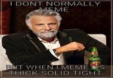 I DONT NORMALLY MEME BUT WHEN I MEME S THICK SOLID TIGHT