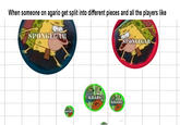 When someone on agario get split into different pieces and all the players like SPONGEGAR SPONGEGAR KRABS KRABS KRABS KRABS