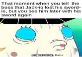 That moment when you tell the boss that Jack-io lost his sword- io, but you see him later with his sword again OH NEPTUNE, Babe