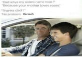 No Problem, Daroach Dad whys my sisters name rose? Because your mother loves roses Thanks dad! No problem Daroach