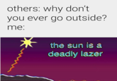 others: why don't you ever go outside? me: the sun is a deadly lazer