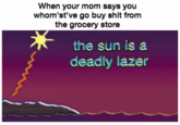 When your mom says you whom'st've go buy s--- from the grocery store the sun is a deadly lazer