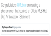 Congratulations @Mobute on creating a phenomenon that required an Official MLB Hot Dog Ambassador Statement. Big League Stew @bigleaguestew Is a hot dog a sandwich? MLB's official hot dog ambassador weighs in dlvr.it/NIMqKj