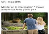 Girl: I miss 2016 Me: (trying to impress her) throws another kid in the gorilla pit * @boy with.no.steep