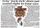Why tock-tick does not sound right to your ears ver wondered why we say gin-material-purpose noun. So you can have a lovely little old rectangular green French silver whittling knife. But if you mess with that word order in the slightest you'll sound tick-tock, not tock-tick, or ding-dong, not dong. ding; King Kong, not Kong King? Turns out it is one of the unwritten rules of English that na- tive speakers know without knowing like a maniac" That explains why we say little green men" not The rule, explains a BBC article, is: "If there are three words then the order has to go I, A, O. If there are two words then the first is I and the sec- ond is either A or O. Mish mash, chit-chat, dilly-dally, shilly-shally tip top, hip-hop, flip-flop, tic tac, sing song, ding dong, King Kong, ping pong." "green little men," but Big Bad Wolf" sounds like a gross violation of the "opinion (bad)-size (big)- noun (wolf)'"order.It won't though, if you recall the first rule about the L-A-O order That rule seems inviolable: "All four of a horse's feet make exactly the same sound. But we always, always say clip-clop, nev There's another unwrittern rule at work in the name Little Red Riding Hood, says the article. er clop-clip." This rule even has a techni cal name, if you care to know Adjectives in English abso lutely have to be in this order: opinion-size-age-shape-colour-ori- it-the rule of ablaut reduplica- then life is simpler knowing that we know the rule without knowing it. PLAY IT BY EAR: If a word sequence sounds wrong, it is probably wrong For more: BBC