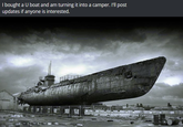 I bought a U boat and am turning it into a camper. I'll post updates if anyone is interested