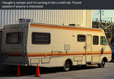 I bought a camper and I'm turning it into a meth lab. I'll post updates if anyone is interested