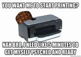 YOUWANTMETOSTART PRINTINGE NAH BRO,INEEDLIKES MINUTES TO GET MYSELFPSYCHED AND READY