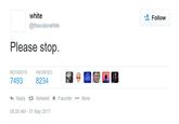 white @thecolorwhite 塩Follow Please stop. RETWEETSFAVORITES 7493 8234 덟 ■@ Reply t? Retweet ★ Favorite More 08:26 AM - 31 May 2017