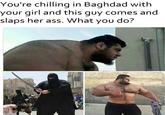 You're chilling in Baghdad with your girl and this guy comes and slaps her ass. What you do?