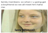 family members: so whenrugoing get a boyfriend so we all meet him haha me: [gay silence]