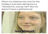 When my relatives are over for the holidays and start asking howa handsome, young man" like me doesn't have a girlfriend yet [gay silence]