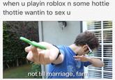 when u playin roblox n some hottie thottie wantin to sex u not till marriage, fam rl
