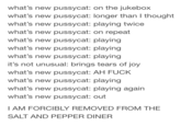what's new pussycat: on the jukebox what's new pussycat: longer than l thought what's new pussycat: playing twice what's new pussycat: on repeat what's new pussycat: playing what's new pussycat: playing what's new pussycat: playing it's not unusual: brings tears of joy what's new pussycat: AH F--- what's new pussycat: playing what's new pussycat: playing again what's new pussycat: out IAM FORCIBLY REMOVED FROM THE SALT AND PEPPER DINER