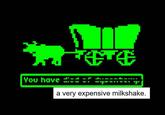 Oregon Trail You have.- a very expensive milkshake.