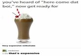 You've heard of 'here come dat boi' you've heard of "here come dat boi," now get ready for Very expensive milkshake mackszeen o s--- that's expensive
