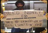 Need Money for a Very Expensive Milkshake VERY EXPENSIVE MILKSHAKE HEY AT LEAST BUL L5HTTI N You)