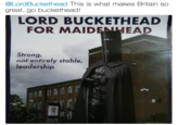 @LordBuckethead This is what makes Britain so great..go buckethead! LORD BUCKETHEAD FOR MAIDENHEAD Strong not entirely stable, leadership Town Ha