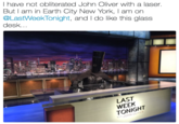 | have not obliterated John Oliver with a laser. But I am in Earth City New York, I am on @LastWeekTonight, and I do like this glass desk. LAST WEEK TONIGHT