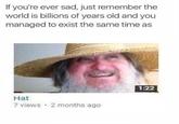 If you're ever sad, just remember the world is billions of years old and you managed to exist the same time as 1:22 Hat 7 views 2 months ago