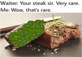 Waiter: Your steak sir. Very rare Me: Wow, that's rare.