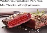 Waiter: Your steak sir. Very rare. Me: Thanks. Wow that is rare.