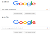 Google 6:15 PM how to talk to cute boys Google Search I'm Feeling Lucky 6:26 PM Google how to escape a deal with the devil Google Search I'm Feeling Lucky