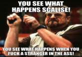 YOU SEE WHAT HAPPENS SCALISE! YOU SEE WHAT HAPPENS WHEN YOU F--- A STRANGER IN THE ASS!