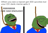 When you see a repost get 300 upvotes but your OC dank meme gets 3 HAHAHA IVE HAD ENOUGH