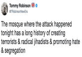Tommy Robinson @TRobinsonNewEra The mosque where the attack happened tonight has a long history of creating terrorists & radical jihadists & promoting hate & segregation