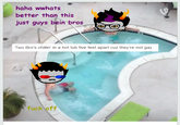 haha wwhats better than this just guys bein bros Two Bro's chillin' in a hot tub five feet apart cuz they're not gay f--- off