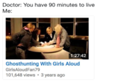 Doctor: You have 90 minutes to live Me: 1:27:42 Ghosthunting With Girls Alouc GirlsAloudFan79 101,648 views 3 years ago