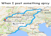 When I post something spicy Strasbourg Augsburg F------ Austr Liechtenstein Switzerland Même Slo Třieste !7h12min 1,650 km ronaVenice renoble o O Padua Cr Bologna enoa San Marino Pisa Nice Florence eille