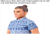 Man-bun Ken doll just interrupted me to tell me that Bernie would have won.