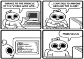 THANKS TO THE MIRACLE OF THE WORLD WIDE WEB. I CAN TALK TO ANYONE AROUND THE GLOBE! TAK MARVELOUS Gabe: Hello world! Barfyman: Kill yourself
