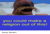 you could make a rellglon out of this bow down