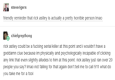 steverigers friendly reminder that rick astley is actually a pretty horrible person Imao chiefgreythong rick astley could be a f------ serial killer at this point and i wouldn't have a goddamn clue because im physically and psychologically incapable of clicking any link that even slightly alludes to him at this point. rick astley just ran over 20 people you say? Imao not falling for that again don't tell me to call 911 what do you take me for a fool