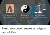 confucianism having good morals taoismlegalism go with the flow f--- you, obey the law Hey, you could make a religion out of this