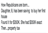 How Republicans are born... Daughter, 8, has been saving to buy her first house Found it for $350K. She had $350K exact Then...property tax