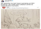 Jim Acosta @Acosta So sketchy to not have cameras at WH briefing. So CNN sent sketch artist to capture the moment. cnn CAN James S. Brady Press Briefing Room> s V