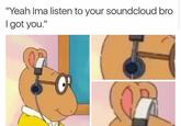 "Yeah Ima listen to your soundcloud bro I got you." er