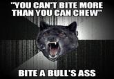 "You Can't Bite More Than You Can Chew" Bite A Bull's Ass Created by me on a generator app.
You need a big mouth to chew a bull's ass!