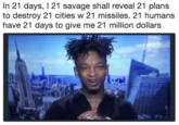 In 21 days, 1 21 savage shall reveal 21 plans to destroy 21 cities w 21 missiles. 21 humans have 21 days to give me 21 million dollars